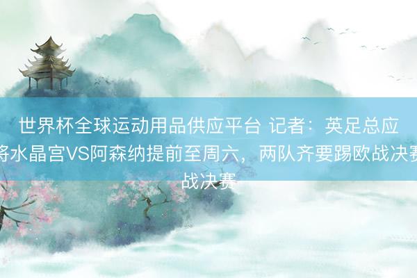 世界杯全球運動用品供應平臺 記者:英足總應將水晶宮VS阿森納提前至周六,兩隊齊要踢歐戰決賽