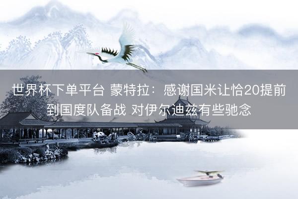 世界杯下單平臺(tái) 蒙特拉:感謝國(guó)米讓恰20提前到國(guó)度隊(duì)備戰(zhàn) 對(duì)伊爾迪茲有些馳念