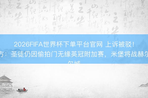 2026FIFA世界杯下單平臺官網 上訴被駁!官方:圣徒仍因偷拍門無緣英冠附加賽,米堡將戰赫爾城