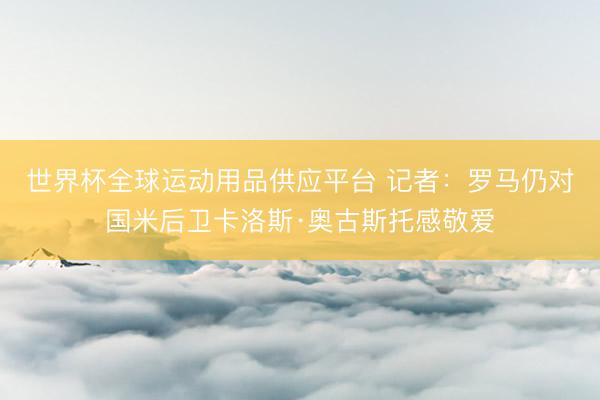 世界杯全球運(yùn)動(dòng)用品供應(yīng)平臺(tái) 記者：羅馬仍對(duì)國(guó)米后衛(wèi)卡洛斯·奧古斯托感敬愛(ài)