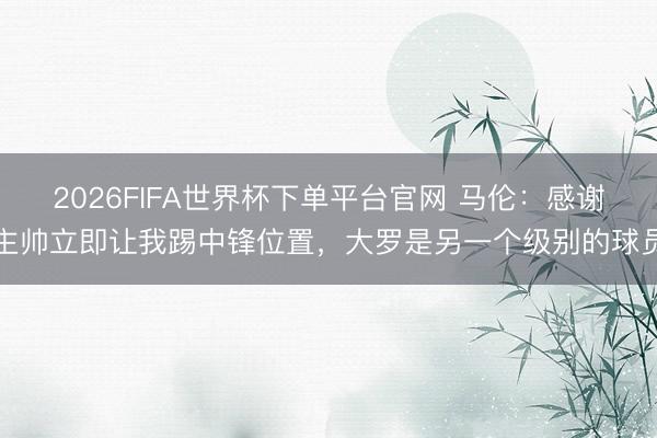 2026FIFA世界杯下單平臺(tái)官網(wǎng) 馬倫：感謝主帥立即讓我踢中鋒位置，大羅是另一個(gè)級(jí)別的球員