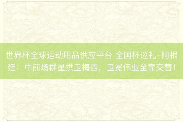 世界杯全球運動用品供應平臺 全國杯巡禮-阿根廷：中前場群星拱衛梅