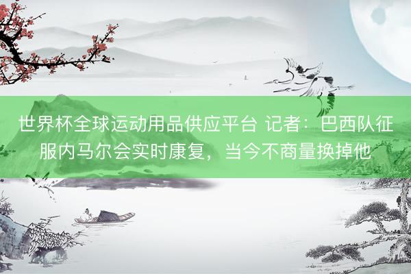 世界杯全球運動用品供應平臺 記者：巴西隊征服內馬爾會實時康復